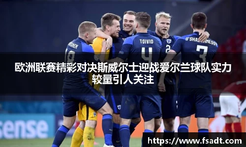 欧洲联赛精彩对决斯威尔士迎战爱尔兰球队实力较量引人关注